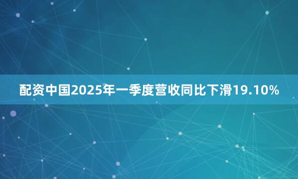 配资中国2025年一季度营收同比下滑19.10%