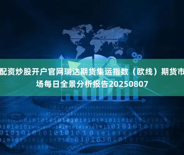 配资炒股开户官网瑞达期货集运指数（欧线）期货市场每日全景分析报告20250807