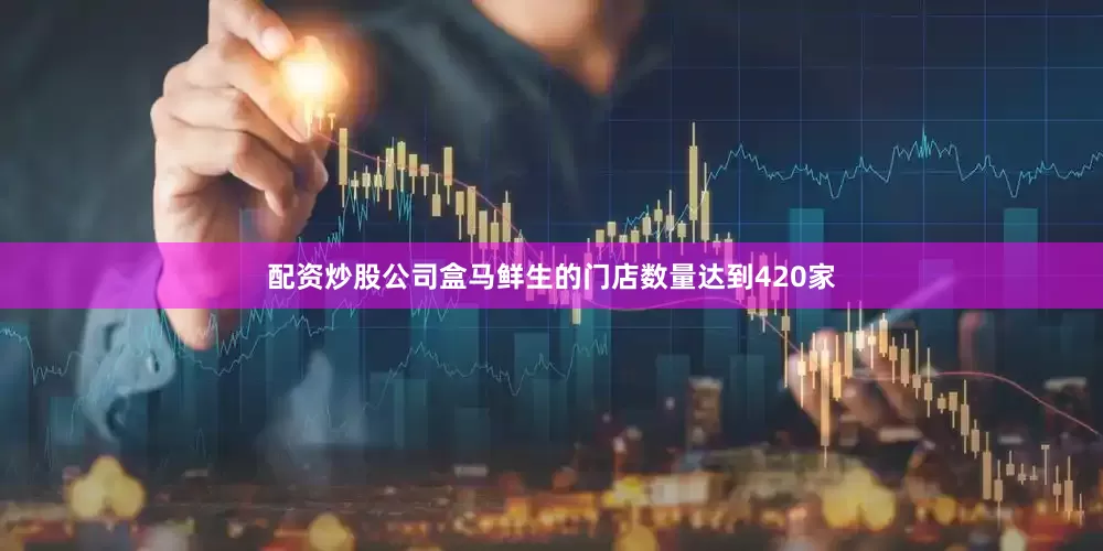 配资炒股公司盒马鲜生的门店数量达到420家