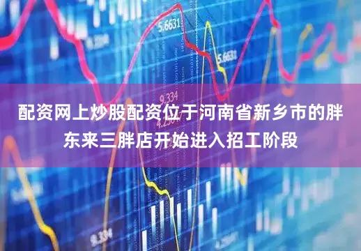 配资网上炒股配资位于河南省新乡市的胖东来三胖店开始进入招工阶段