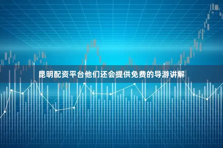 昆明配资平台他们还会提供免费的导游讲解