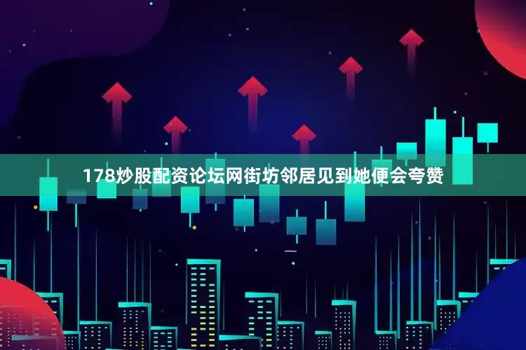 178炒股配资论坛网街坊邻居见到她便会夸赞