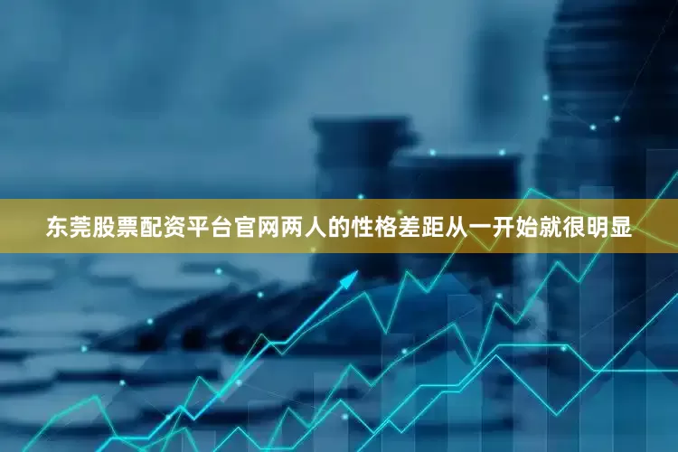 东莞股票配资平台官网两人的性格差距从一开始就很明显