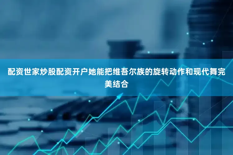 配资世家炒股配资开户她能把维吾尔族的旋转动作和现代舞完美结合