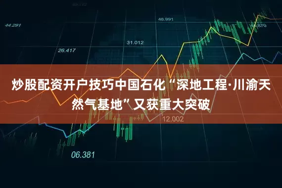 炒股配资开户技巧中国石化“深地工程·川渝天然气基地”又获重大突破