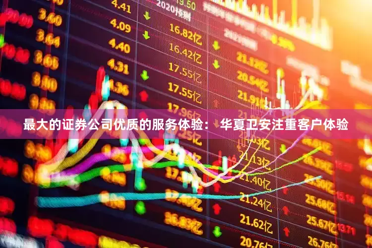 最大的证券公司优质的服务体验： 华夏卫安注重客户体验
