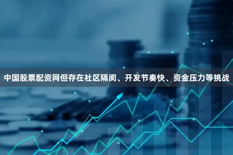 中国股票配资网但存在社区隔阂、开发节奏快、资金压力等挑战