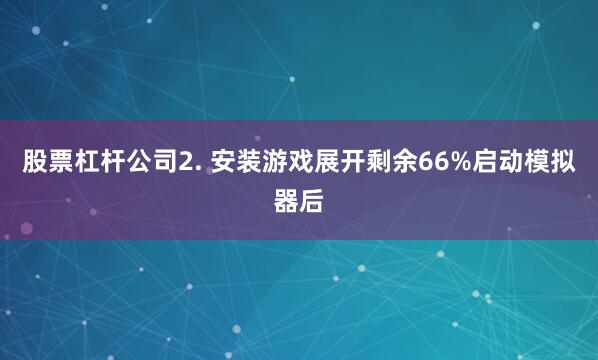 股票杠杆公司2. 安装游戏展开剩余66%启动模拟器后