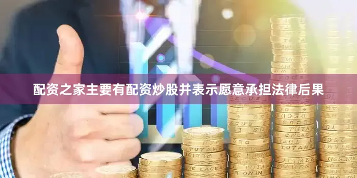 配资之家主要有配资炒股并表示愿意承担法律后果