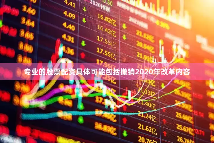 专业的股票配资具体可能包括撤销2020年改革内容