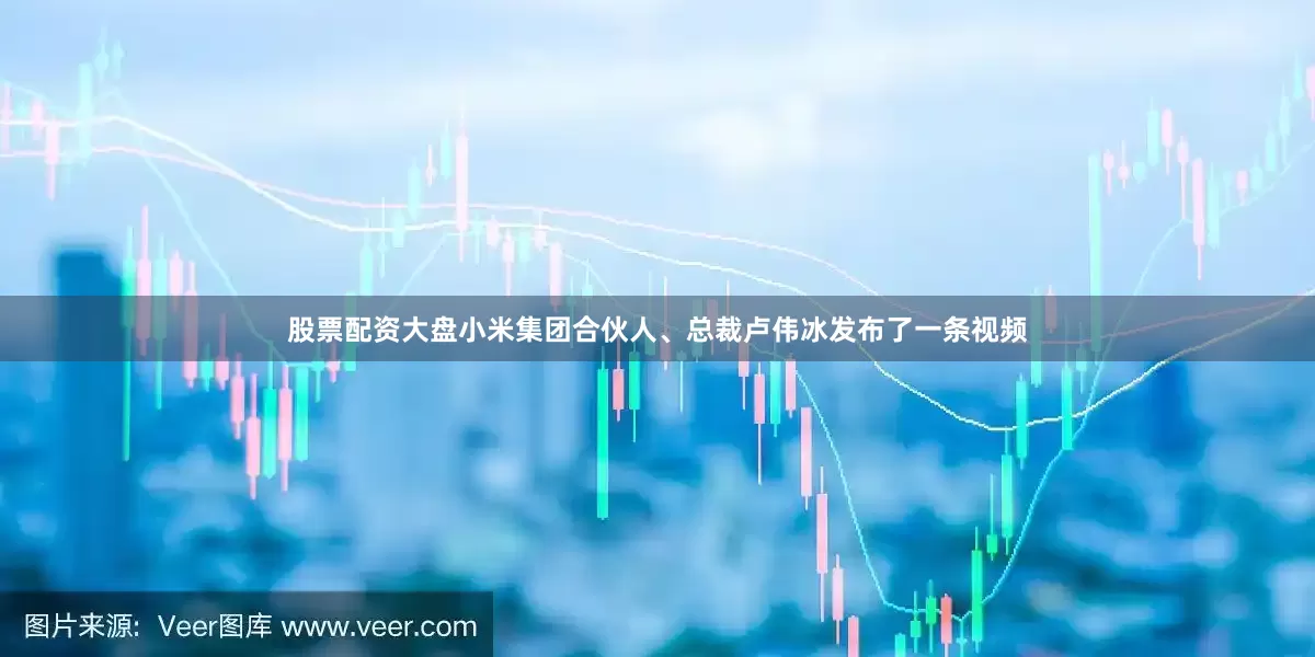 股票配资大盘小米集团合伙人、总裁卢伟冰发布了一条视频