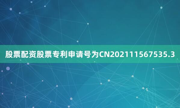 股票配资股票专利申请号为CN202111567535.3