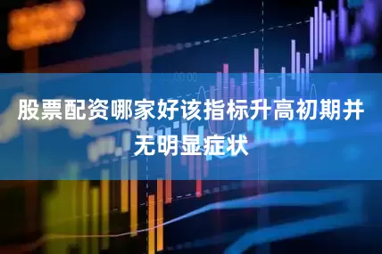 股票配资哪家好该指标升高初期并无明显症状