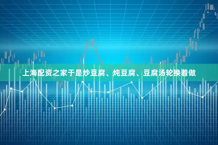 上海配资之家于是炒豆腐、炖豆腐、豆腐汤轮换着做