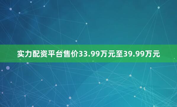 实力配资平台售价33.99万元至39.99万元