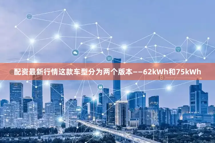配资最新行情这款车型分为两个版本——62kWh和75kWh