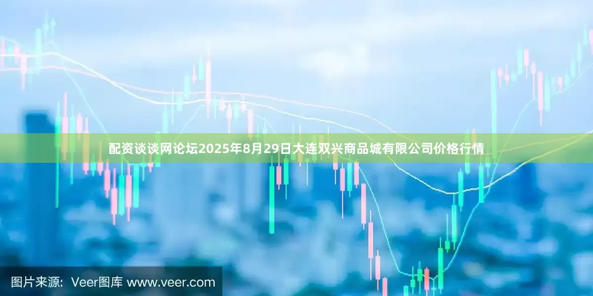 配资谈谈网论坛2025年8月29日大连双兴商品城有限公司价格行情