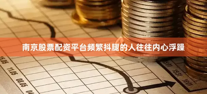 南京股票配资平台频繁抖腿的人往往内心浮躁