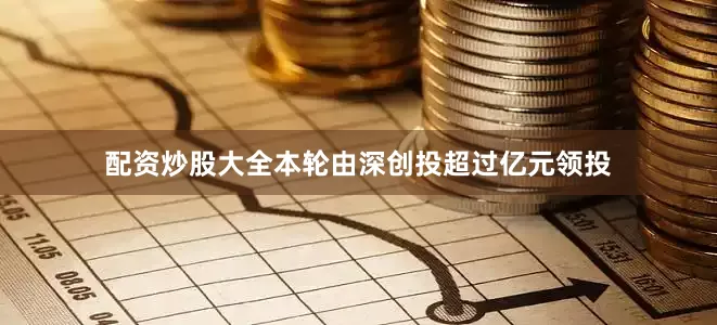 配资炒股大全本轮由深创投超过亿元领投