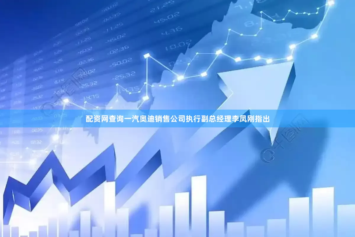 配资网查询一汽奥迪销售公司执行副总经理李凤刚指出