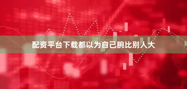 配资平台下载都以为自己腕比别人大