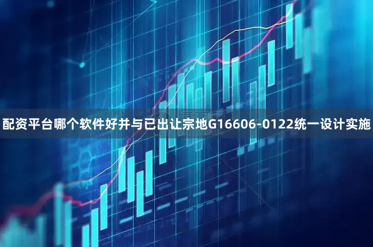 配资平台哪个软件好并与已出让宗地G16606-0122统一设计实施