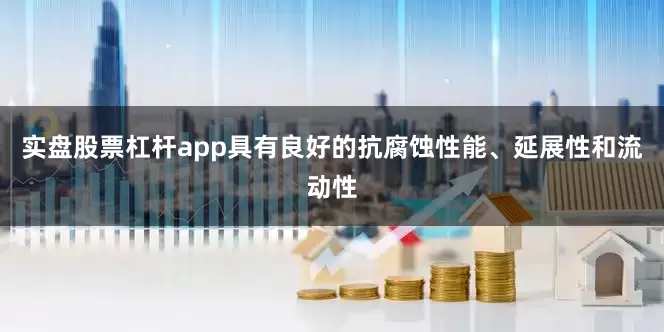 实盘股票杠杆app具有良好的抗腐蚀性能、延展性和流动性