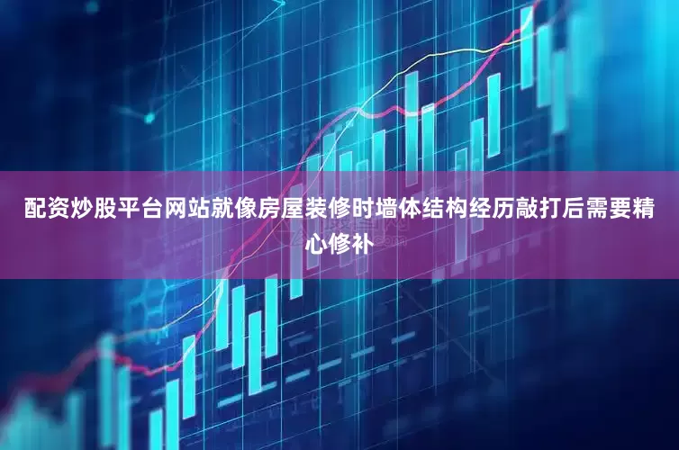 配资炒股平台网站就像房屋装修时墙体结构经历敲打后需要精心修补