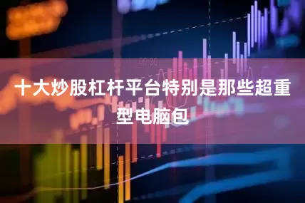 十大炒股杠杆平台特别是那些超重型电脑包