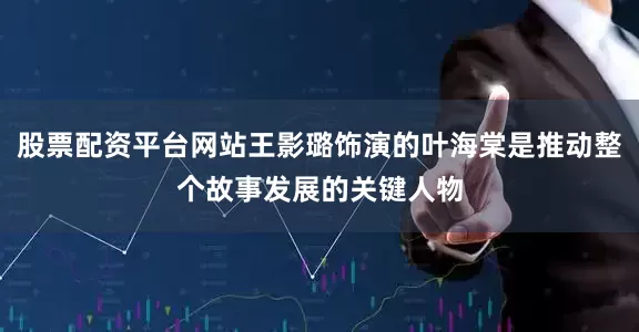 股票配资平台网站王影璐饰演的叶海棠是推动整个故事发展的关键人物