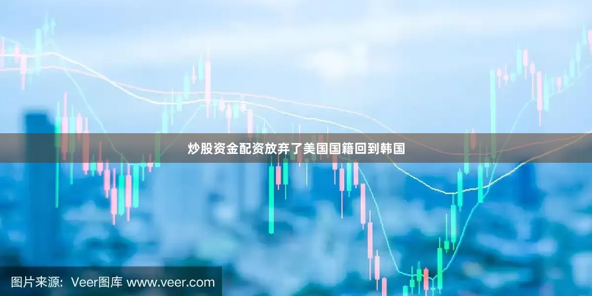 炒股资金配资放弃了美国国籍回到韩国