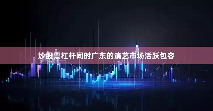 炒股票杠杆同时广东的演艺市场活跃包容