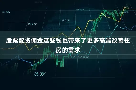 股票配资佣金这些钱也带来了更多高端改善住房的需求