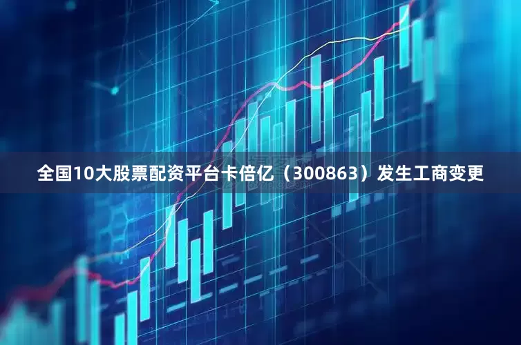 全国10大股票配资平台卡倍亿（300863）发生工商变更